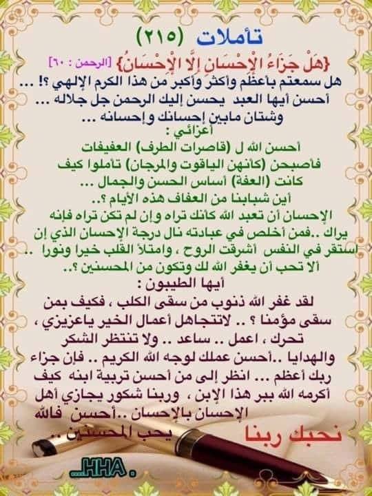 قد تكون صورة لـ ‏نص مفاده '‏تأملات )٢٥٨( {هَلْ جَزاءُ الإحسَان إلَا الإحْسَان} [الرحمن ١٠] هل سمعتم وأكثر وأكبر الكرم الإلهي؟! وشتان مابين إحسانك أعزائي أحسن الله ၂ (قاصرات العفيفات فاصبحن والمرجان) تاملوا كيف كانت (العفة) أساس الحسن والجمال... أين هذه أن كانك تراه وإن تراه فإنه يراك ..فمن فى عبادته نال درجة الذي إن استقر في النفس وامتلا ونورا الا لك من المحسنين أيها الطيبون: لقد غفر الله ذنوب سقى فكيف بمن سقى .لاتتجاهل أعمال الخير ياعزيزي اعمل ولا الله والهدايا جزاء من كيف هذا وربنا شكور أهل الإحسان بالا فالله نحبك ربنا يحب المحسنر أكرمه HHA.‏'‏